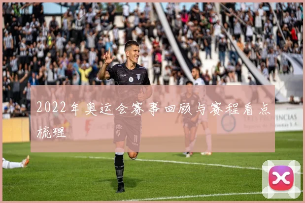 2022年奥运会赛事回顾与赛程看点梳理