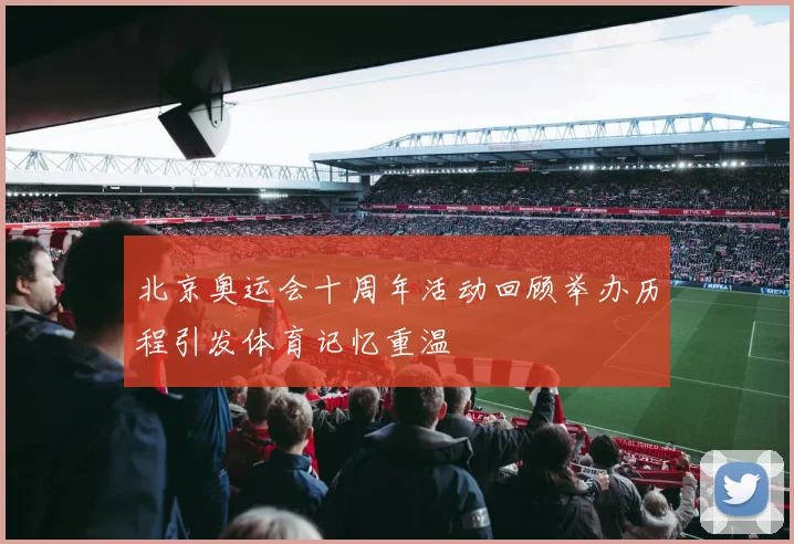 北京奥运会十周年活动回顾举办历程引发体育记忆重温