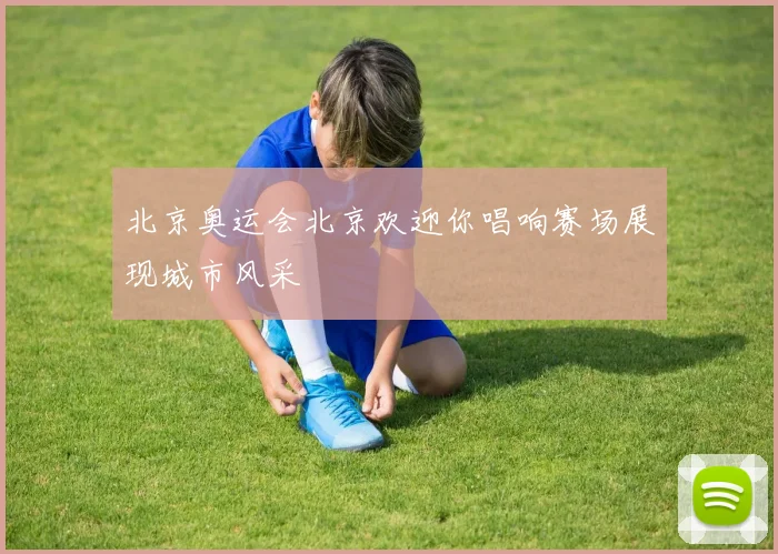 北京奥运会北京欢迎你唱响赛场展现城市风采