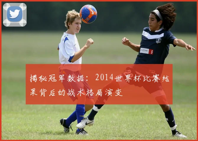 揭秘冠军数据：2014世界杯比赛结果背后的战术格局演变