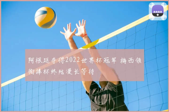 阿根廷夺得2022世界杯冠军 梅西领衔捧杯终结漫长等待