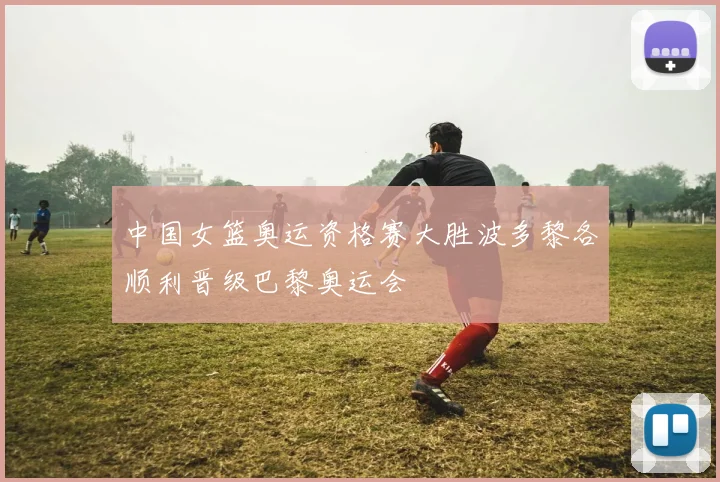 中国女篮奥运资格赛大胜波多黎各顺利晋级巴黎奥运会