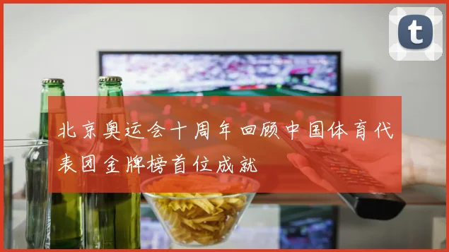 北京奥运会十周年回顾中国体育代表团金牌榜首位成就