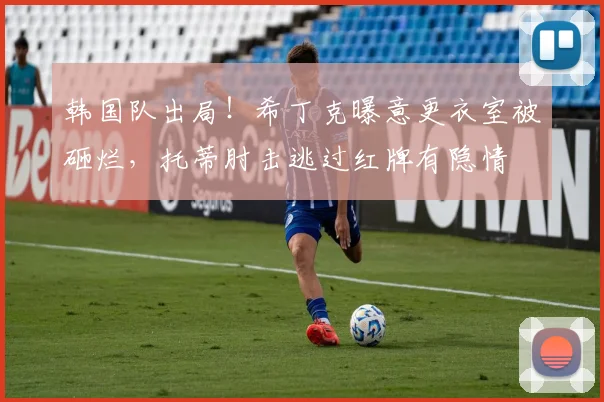 韩国队出局!希丁克曝意更衣室被砸烂,托蒂肘击逃过红牌有隐情