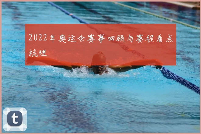 2022年奥运会赛事回顾与赛程看点梳理