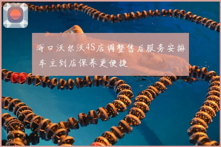 海口沃尔沃4S店调整售后服务安排 车主到店保养更便捷