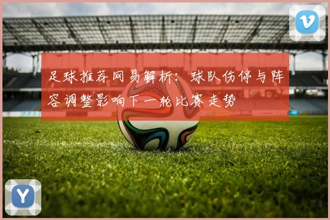 足球推荐网易解析:球队伤停与阵容调整影响下一轮比赛走势