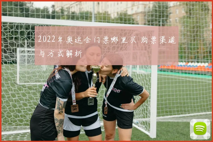 2022年奥运会门票哪里买 购票渠道与方式解析