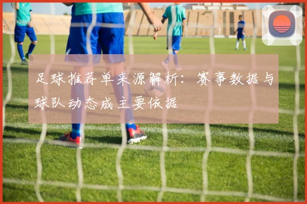 足球推荐单来源解析：赛事数据与球队动态成主要依据
