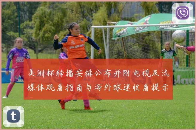 美洲杯转播安排公布并附电视及流媒体观看指南与海外球迷收看提示